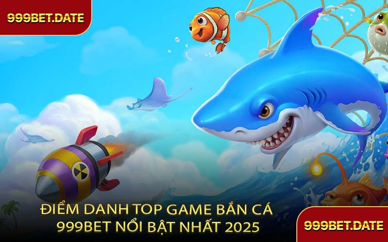 Điểm Danh Top Game Bắn Cá 999Bet Nổi Bật Nhất 2025