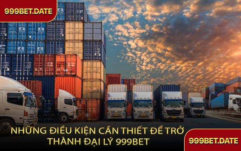Những Điều Kiện Cần Thiết Để Trở Thành Đại Lý 999Bet