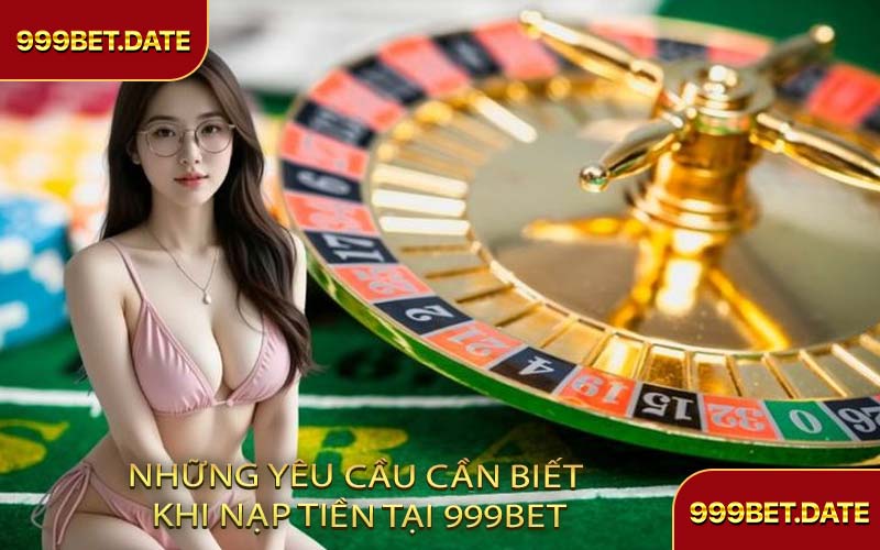 Những Yêu Cầu Cần Biết Khi Nạp Tiền Tại 999Bet