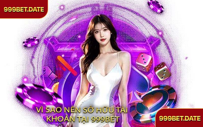 Vì Sao Nên Sở Hữu Tài Khoản Tại 999Bet